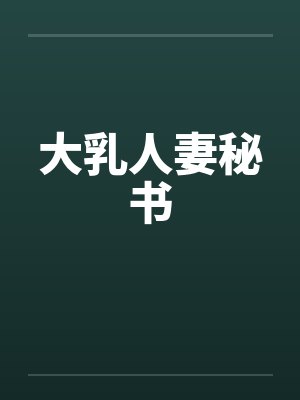 大乳人妻秘书by佚名笔趣阁无弹窗