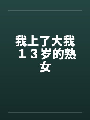 我上了大我１３岁的熟女by佚名