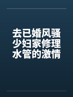 去已婚风骚少妇家修理水管的激情３Ｐ艳遇 – 第三部