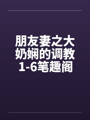 朋友妻之大奶娴的调教1-6笔趣阁无弹窗