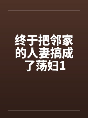 终于把邻家的人妻搞成了荡妇1by佚名