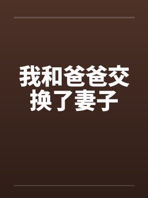 我和爸爸交换了妻子笔趣阁无弹窗