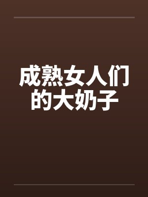 成熟女人们的大奶子by佚名