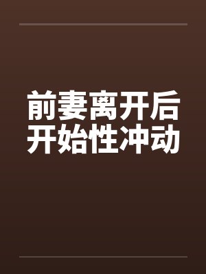 前妻离开后开始性冲动by佚名笔趣阁无弹窗