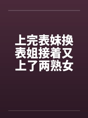 上完表妹换表姐接着又上了两熟女by佚名