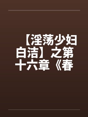 【淫荡少妇白洁】之第十六章《春心荡漾》上by佚名
