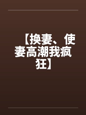 【换妻、使妻高潮我疯狂】by佚名笔趣阁无弹窗