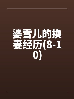 婆雪儿的换妻经历(8-10)by佚名笔趣阁无弹窗