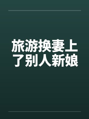 旅游换妻上了别人新娘笔趣阁无弹窗