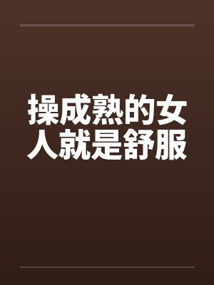 操成熟的女人就是舒服by佚名笔趣阁无弹窗