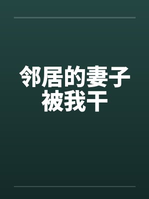 邻居的妻子被我干笔趣阁无弹窗