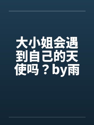 大小姐会遇到自己的天使吗?by雨君爱理