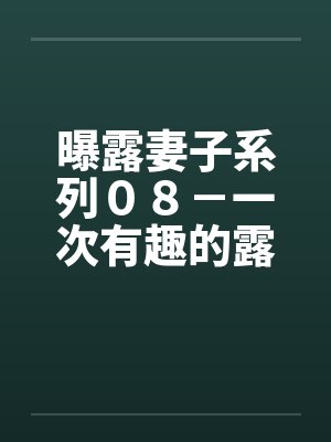 曝露妻子系列０８－一次有趣的露出之旅（三）“老公”的“凌辱”计画by佚名