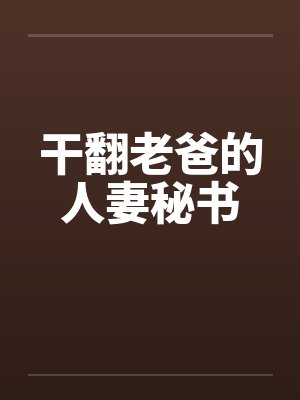 干翻老爸的人妻秘书by佚名