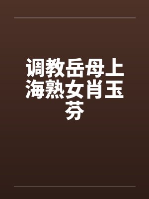 调教岳母上海熟女肖玉芬