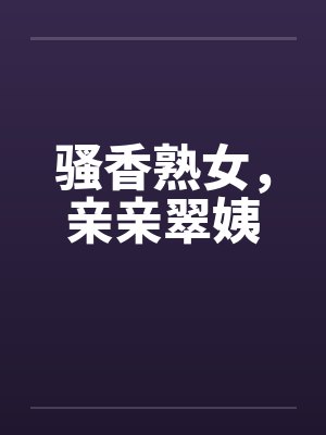 骚香熟女，亲亲翠姨