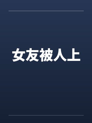 女友被人上by佚名笔趣阁无弹窗