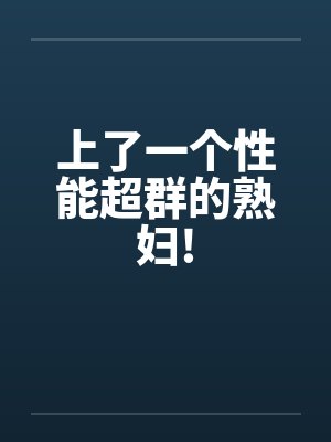 上了一个性能超群的熟妇!