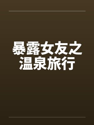 暴露女友之温泉旅行笔趣阁无弹窗