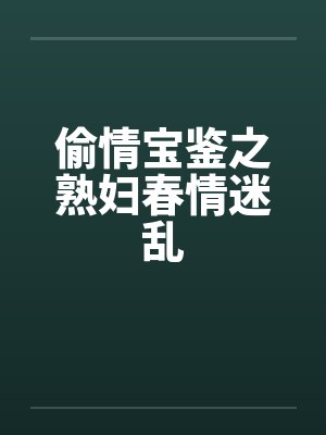 偷情宝鉴之熟妇春情迷乱