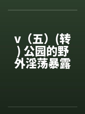 v（五）(转) 公园的野外淫荡暴露秀，外国人的子宫内精液灌注(转)by佚名