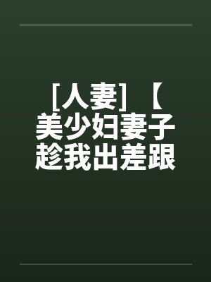 [人妻] 【美少妇妻子趁我出差跟老头偷情】【作者：未知】by佚名