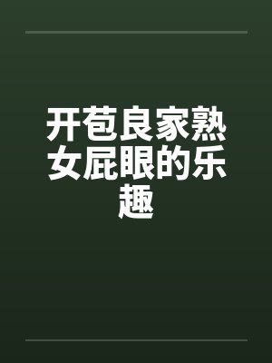 开苞良家熟女屁眼的乐趣by佚名笔趣阁无弹窗