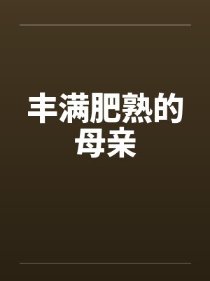 丰满肥熟的母亲by佚名笔趣阁无弹窗