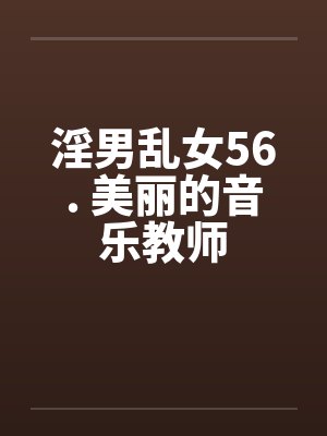 淫男乱女56. 美丽的音乐教师