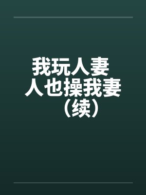 我玩人妻 人也操我妻 （续）笔趣阁无弹窗