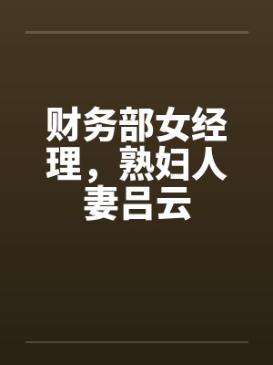 财务部女经理，熟妇人妻吕云by佚名笔趣阁无弹窗