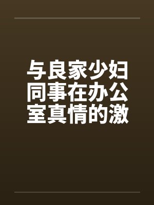 与良家少妇同事在办公室真情的激情笔趣阁无弹窗
