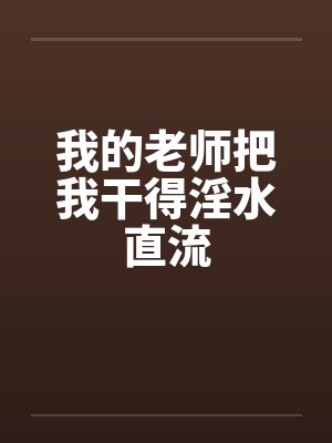 我的老师把我干得淫水直流by佚名