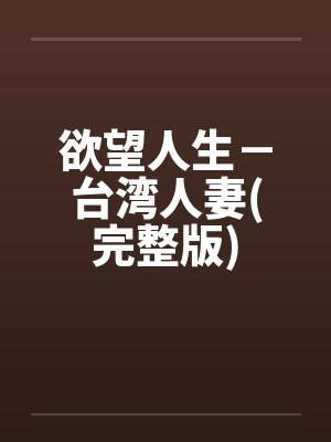 欲望人生－台湾人妻(完整版)笔趣阁无弹窗