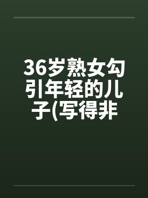 36岁熟女勾引年轻的儿子(写得非常细腻)by佚名