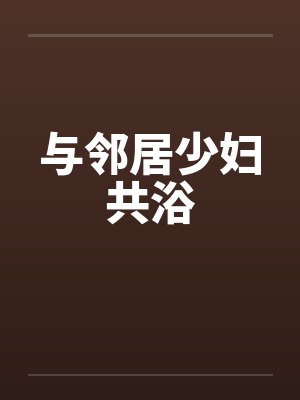 与邻居少妇共浴笔趣阁无弹窗