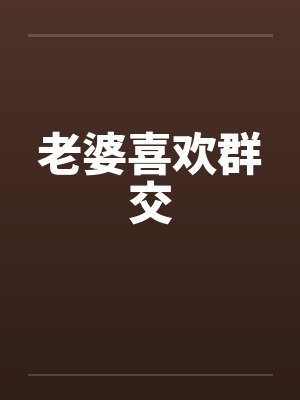 老婆喜欢群交by佚名笔趣阁无弹窗