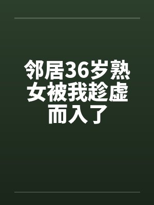邻居36岁熟女被我趁虚而入了