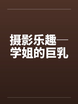 摄影乐趣─学姐的巨乳