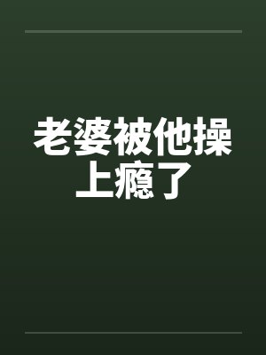 老婆被他操上瘾了笔趣阁无弹窗