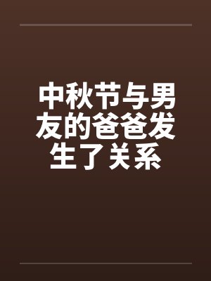 中秋节与男友的爸爸发生了关系by佚名