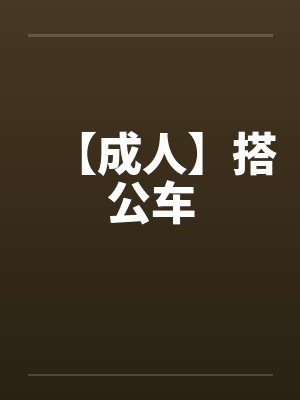 【成人】搭公车by佚名笔趣阁无弹窗