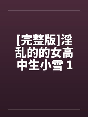 [完整版]淫乱的的女高中生小雪 1-6by佚名笔趣阁无弹窗