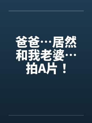 爸爸…居然和我老婆…拍A片！by佚名