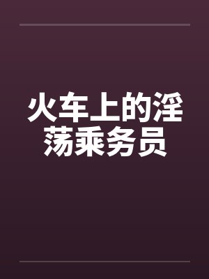 火车上的淫荡乘务员