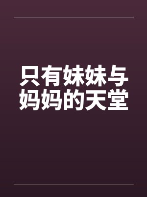 只有妹妹与妈妈的天堂by佚名笔趣阁无弹窗