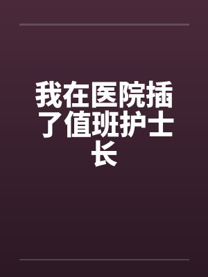 我在医院插了值班护士长笔趣阁无弹窗