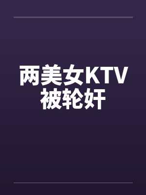 两美女KTV被轮奸