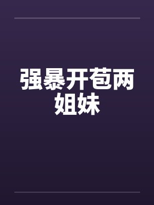 强暴开苞两姐妹笔趣阁无弹窗