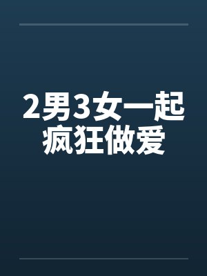 2男3女一起疯狂做爱